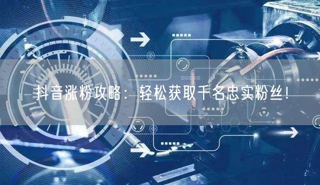 抖音涨粉攻略：轻松获取千名忠实粉丝！