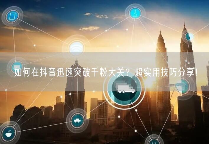 如何在抖音迅速突破千粉大关？超实用技巧分享！
