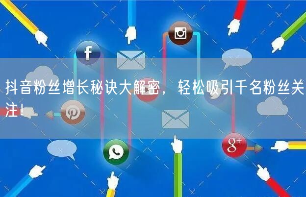 抖音粉丝增长秘诀大解密，轻松吸引千名粉丝关注！