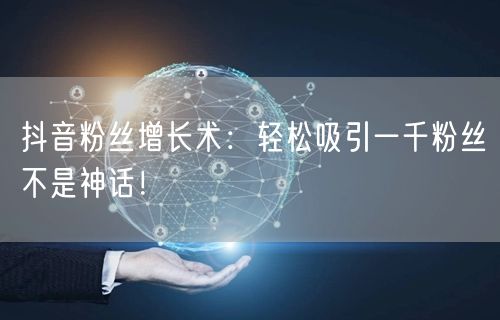 抖音粉丝增长术：轻松吸引一千粉丝不是神话！