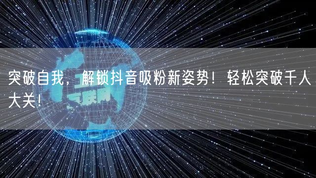 突破自我，解锁抖音吸粉新姿势！轻松突破千人大关！
