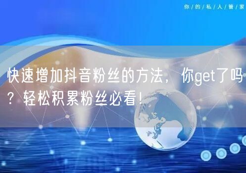 快速增加抖音粉丝的方法，你get了吗？轻松积累粉丝必看！