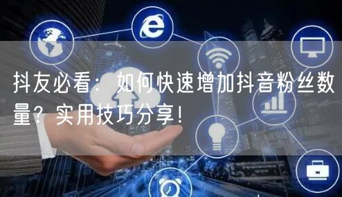 抖友必看：如何快速增加抖音粉丝数量？实用