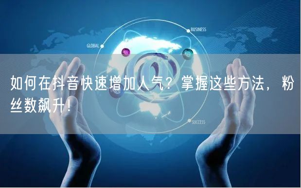 如何在抖音快速增加人气？掌握这些方法，粉
