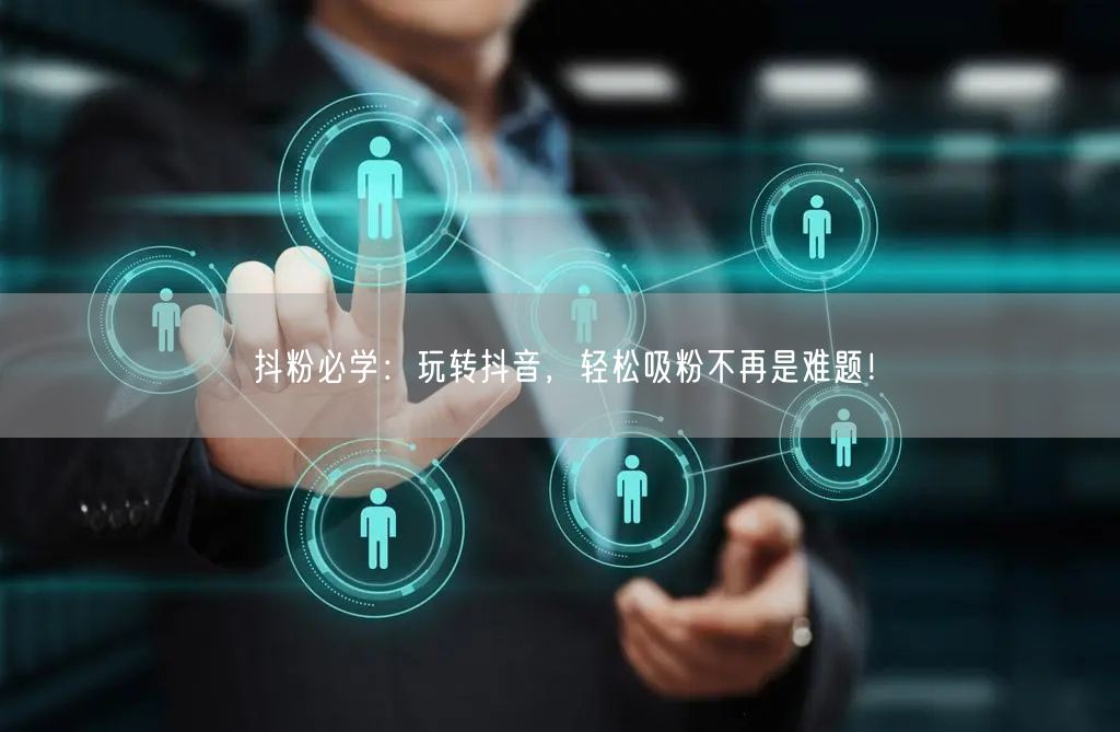 抖粉必学：玩转抖音，轻松吸粉不再是难题！