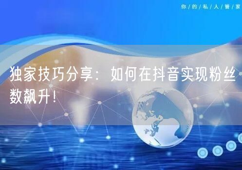 独家技巧分享：如何在抖音实现粉丝数飙升！