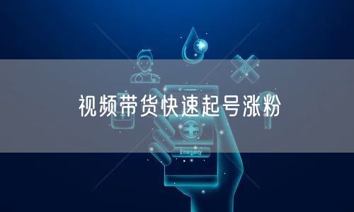 视频带货快速起号涨粉
