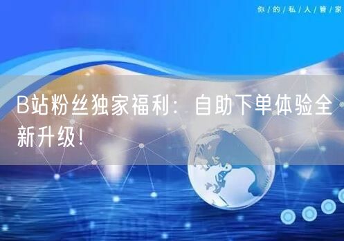 B站粉丝独家福利：自助下单体验全新升级！