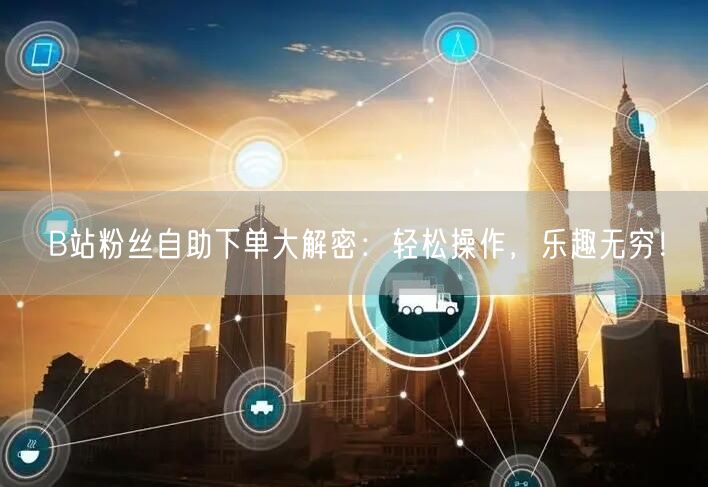 B站粉丝自助下单大解密：轻松操作，乐趣无穷！