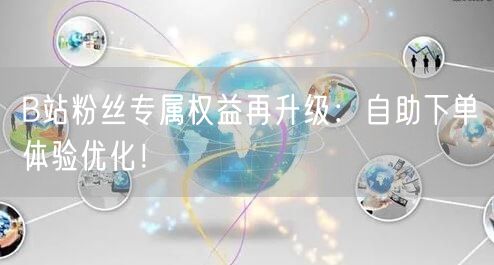 B站粉丝专属权益再升级：自助下单体验优化