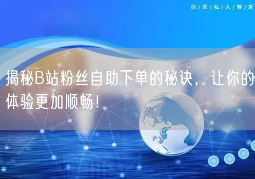 揭秘B站粉丝自助下单的秘诀，让你的体验更