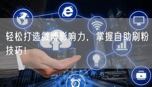 轻松打造微博影响力，掌握自助刷粉技巧！