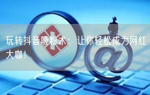 玩转抖音吸粉术：让你轻松成为网红大咖！