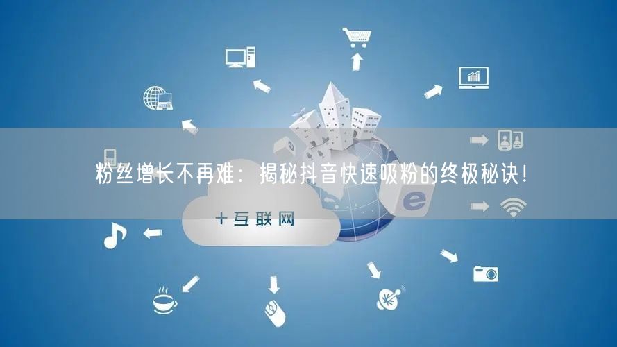 粉丝增长不再难：揭秘抖音快速吸粉的终极秘诀！