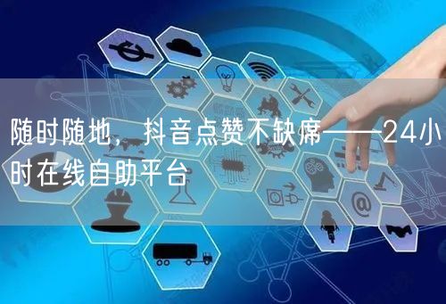 随时随地，抖音点赞不缺席——24小时在线自助平台