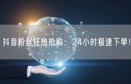 抖音粉丝狂热抢购：24小时极速下单！
