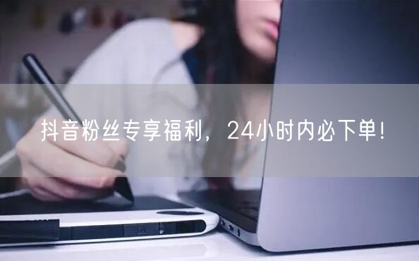 抖音粉丝专享福利，24小时内必下单！