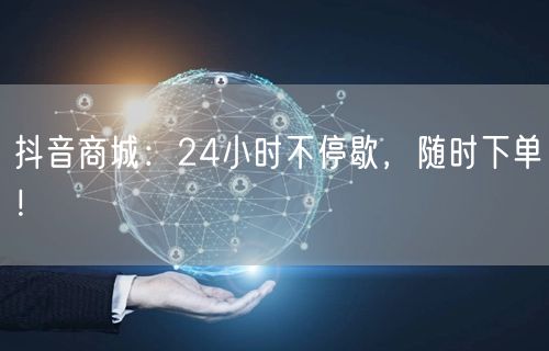 抖音商城：24小时不停歇，随时下单！