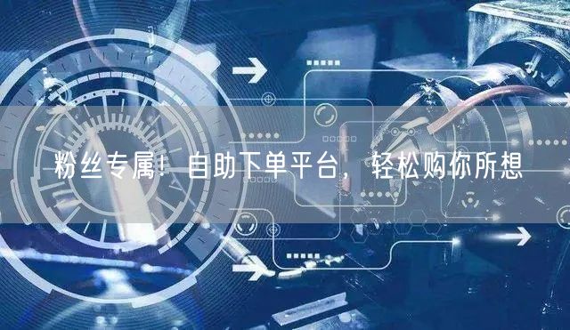 粉丝专属！自助下单平台，轻松购你所想