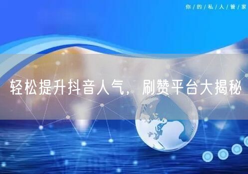 轻松提升抖音人气，刷赞平台大揭秘