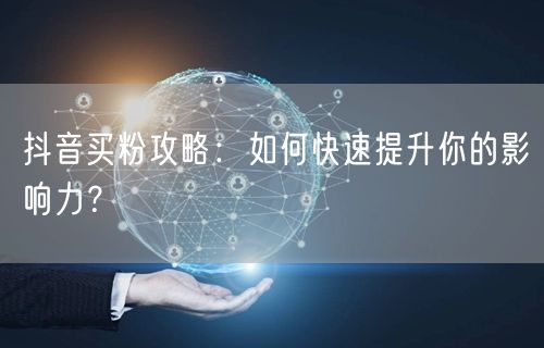 抖音买粉攻略：如何快速提升你的影响力？