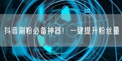 抖音刷粉必备神器！一键提升粉丝量
