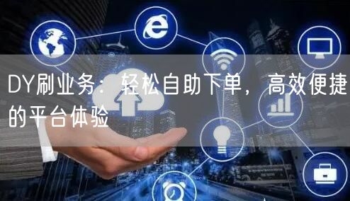 DY刷业务：轻松自助下单，高效便捷的平台体验