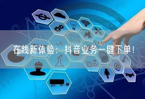 在线新体验：抖音业务一键下单！