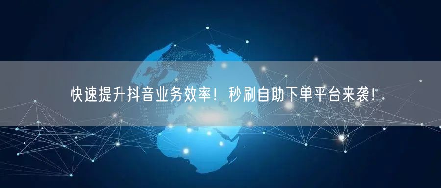 快速提升抖音业务效率！秒刷自助下单平台来