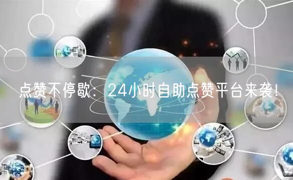 点赞不停歇：24小时自助点赞平台来袭！