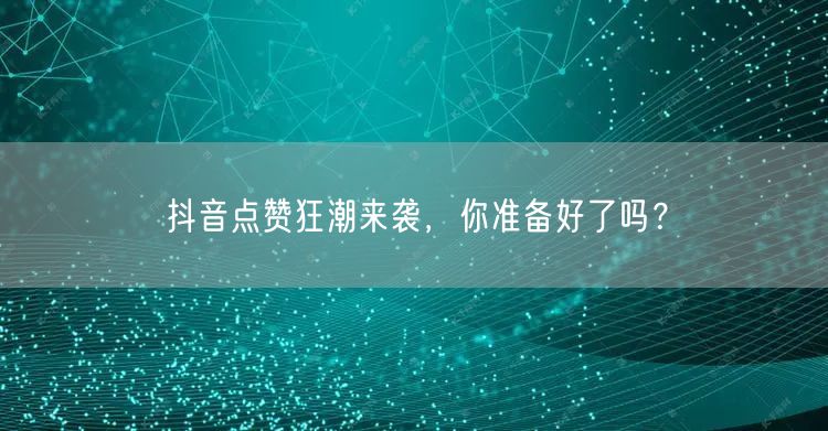 抖音点赞狂潮来袭，你准备好了吗？