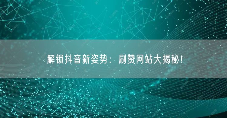解锁抖音新姿势：刷赞网站大揭秘！