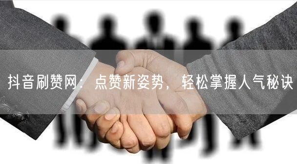 抖音刷赞网：点赞新姿势，轻松掌握人气秘诀
