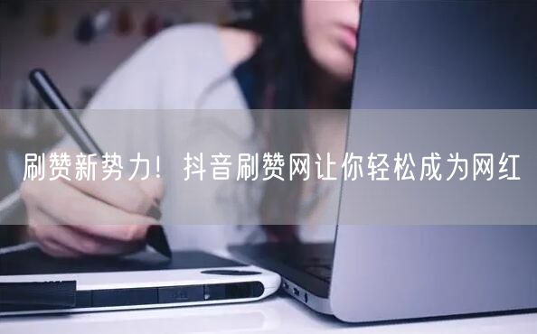 刷赞新势力！抖音刷赞网让你轻松成为网红