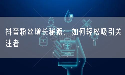 抖音粉丝增长秘籍：如何轻松吸引关注者