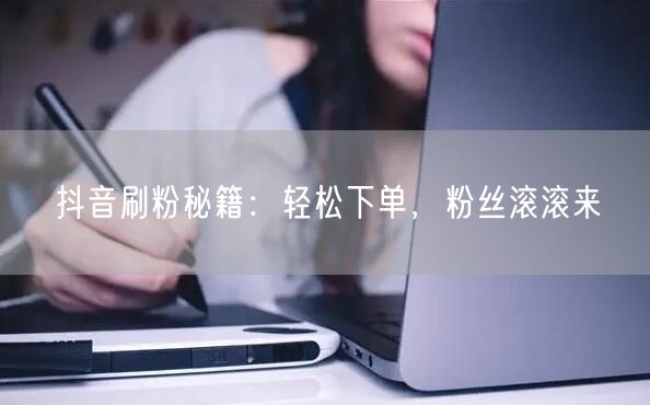 抖音刷粉秘籍：轻松下单，粉丝滚滚来