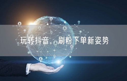 玩转抖音，刷粉下单新姿势