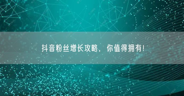抖音粉丝增长攻略，你值得拥有！