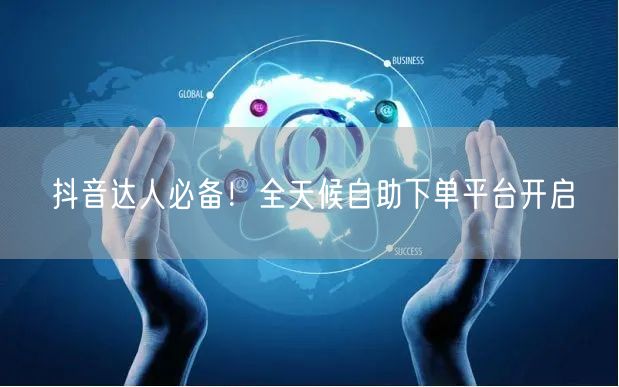 抖音达人必备！全天候自助下单平台开启