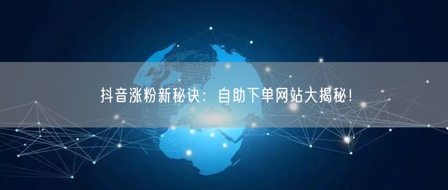 抖音涨粉新秘诀：自助下单网站大揭秘！