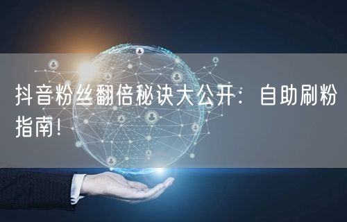 抖音粉丝翻倍秘诀大公开：自助刷粉指南！