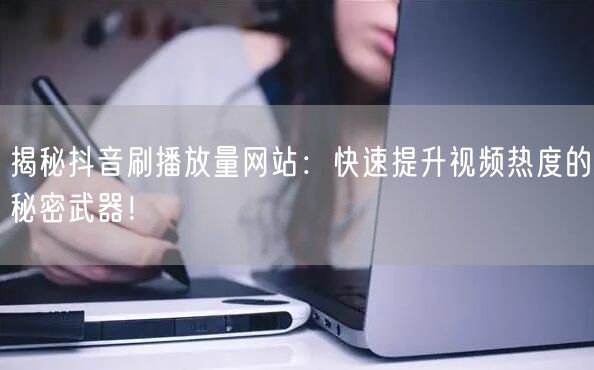 揭秘抖音刷播放量网站：快速提升视频热度的秘密武器！