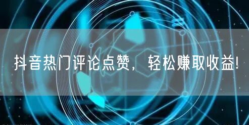 抖音热门评论点赞，轻松赚取收益!