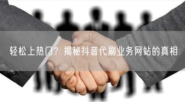 轻松上热门？揭秘抖音代刷业务网站的真相