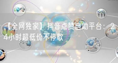 【全网独家】抖音点赞自助平台：24小时超低价不停歇