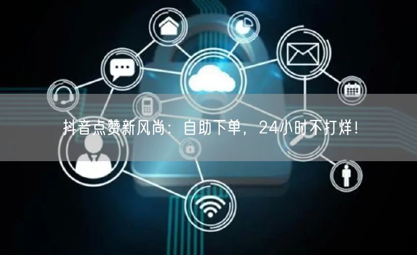 抖音点赞新风尚：自助下单，24小时不打烊