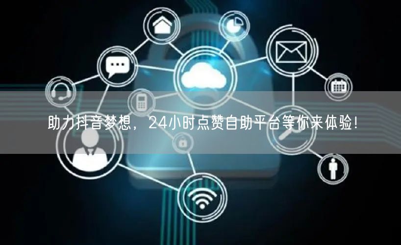 助力抖音梦想，24小时点赞自助平台等你来
