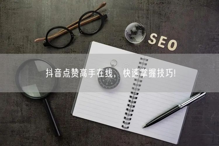 抖音点赞高手在线，快速掌握技巧!