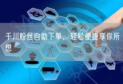 千川粉丝自助下单，轻松便捷享你所想