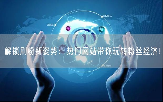 解锁刷粉新姿势：热门网站带你玩转粉丝经济